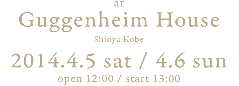 at Guggenheim House, Shioya Kobe　2014.4.5 sat / 4.6 sun　open 12:00 / start 13:00